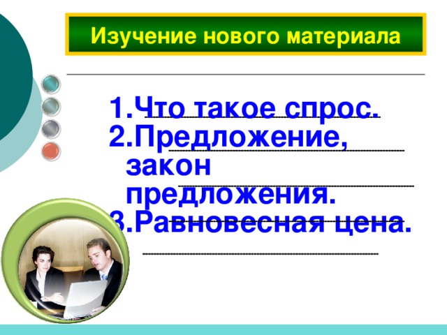     Изучение нового материала  Что такое спрос. Предложение, закон предложения. Равновесная цена.     