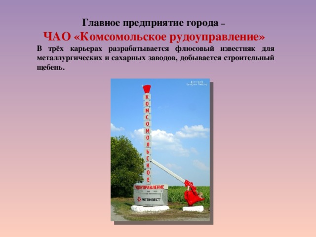Главное предприятие города – ЧАО «Комсомольское рудоуправление» В трёх карьерах разрабатывается флюсовый известняк для металлургических и сахарных заводов, добывается строительный щебень.   