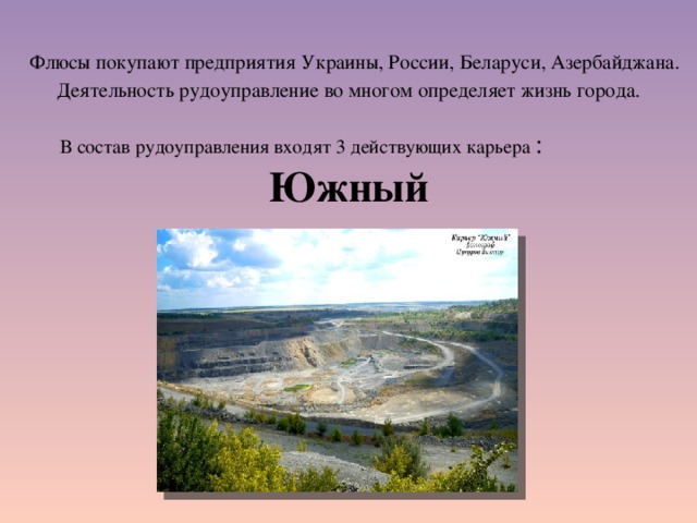  Флюсы покупают предприятия Украины, России, Беларуси, Азербайджана. Деятельность рудоуправление во многом определяет жизнь города. В состав рудоуправления входят 3 действующих карьера : Южный 