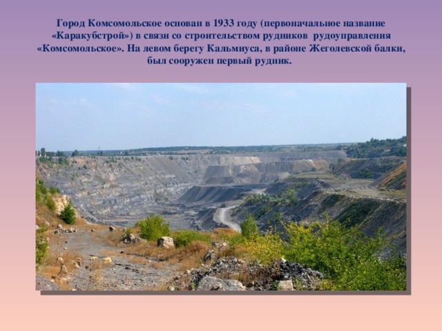 Город Комсомольское основан в 1933 году (первоначальное название «Каракубстрой») в связи со строительством рудников рудоуправления «Комсомольское». На левом берегу Кальмиуса, в районе Жеголевской балки, был сооружен первый рудник.  