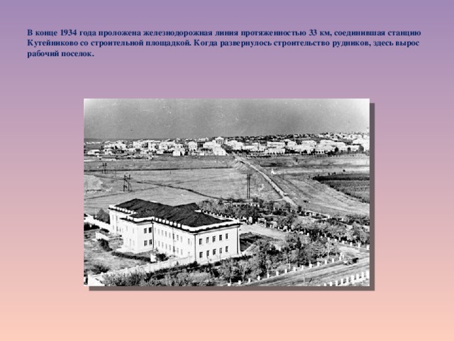  В конце 1934 года проложена железнодорожная линия протяженностью 33 км, соединившая станцию Кутейниково со строительной площадкой. Когда развернулось строительство рудников, здесь вырос рабочий поселок.   