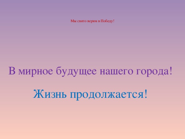    Мы свято верим в Победу!   В мирное будущее нашего города!   Жизнь продолжается!   