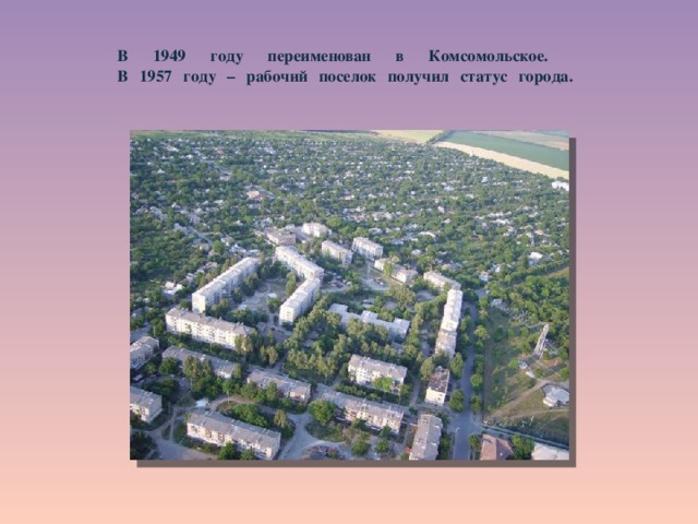  В 1949 году переименован в Комсомольское.  В 1957 году – рабочий поселок получил статус города.   