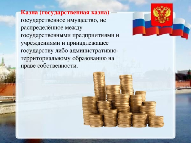 Казна (государственная казна) — государственное имущество, не распределённое между государственными предприятиями и учреждениями и принадлежащее государству либо административно-территориальному образованию на праве собственности. 