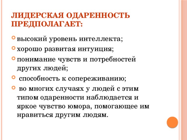 Лидерская одаренность предполагает: высокий уровень интеллекта; хорошо развитая интуиция; понимание чувств и потребностей других людей;  способность к сопереживанию;  во многих случаях у людей с этим типом одаренности наблюдается и яркое чувство юмора, помогающее им нравиться другим людям. 