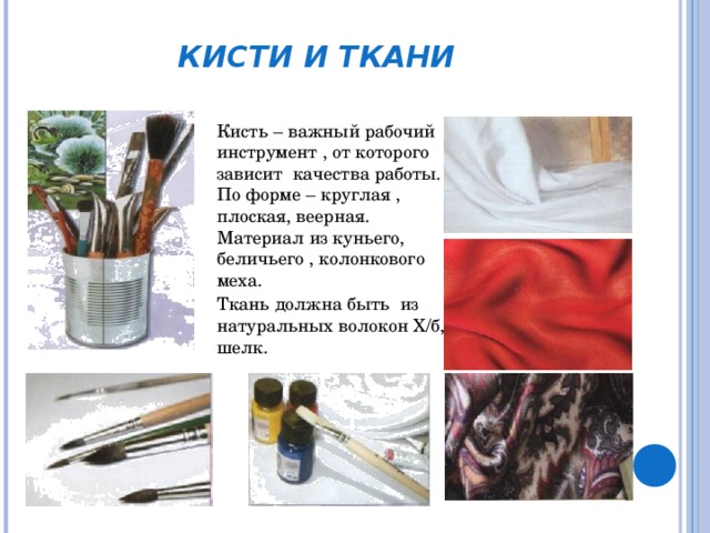 КИСТИ И ТКАНИ  Кисть – важный рабочий инструмент , от которого зависит качества работы. По форме – круглая , плоская, веерная. Материал из куньего, беличьего , колонкового меха. Ткань должна быть из натуральных волокон Х/б, шелк. 