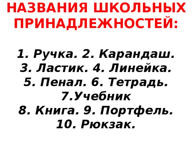 НАЗВАНИЯ ШКОЛЬНЫХ  ПРИНАДЛЕЖНОСТЕЙ:   1. Ручка. 2. Карандаш.  3. Ластик. 4. Линейка.  5. Пенал. 6. Тетрадь.  7. Учебник  8. Книга. 9. Портфель.  10. Рюкзак.   