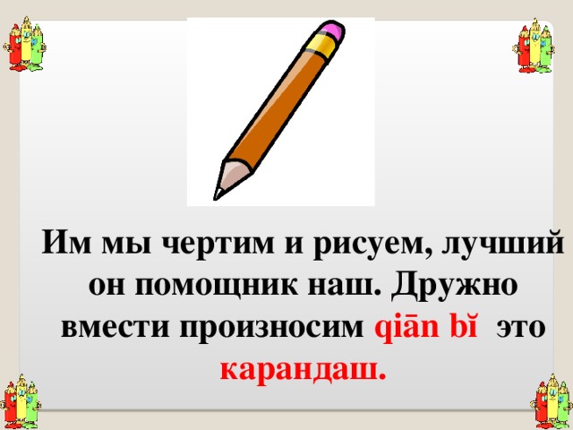 Им мы чертим и рисуем, лучший он помощник наш. Дружно вмести произносим qiān bĭ это карандаш . 