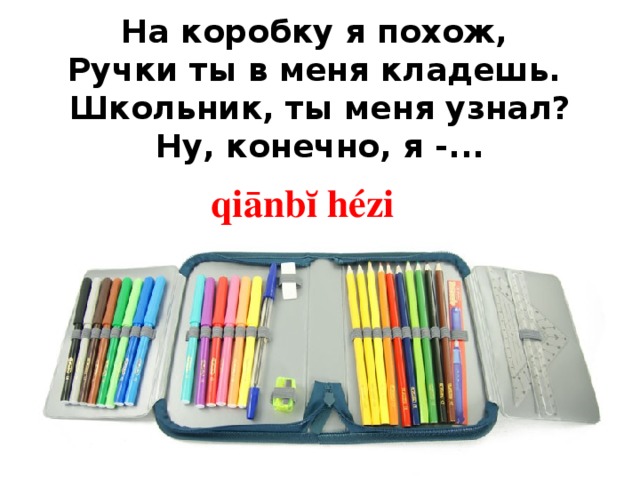 На коробку я похож,  Ручки ты в меня кладешь.  Школьник, ты меня узнал?  Ну, конечно, я -... qiānbĭ  hézi 