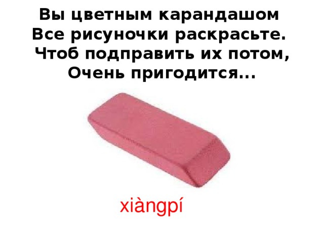 Вы цветным карандашом  Все рисуночки раскрасьте.  Чтоб подправить их потом,  Очень пригодится... xiàngpí 