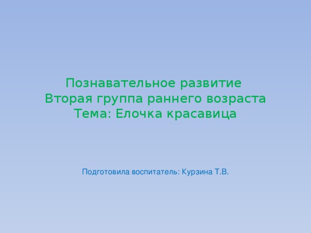 Познавательное развитие  Вторая группа раннего возраста  Тема: Елочка красавица Подготовила воспитатель: Курзина Т.В. 