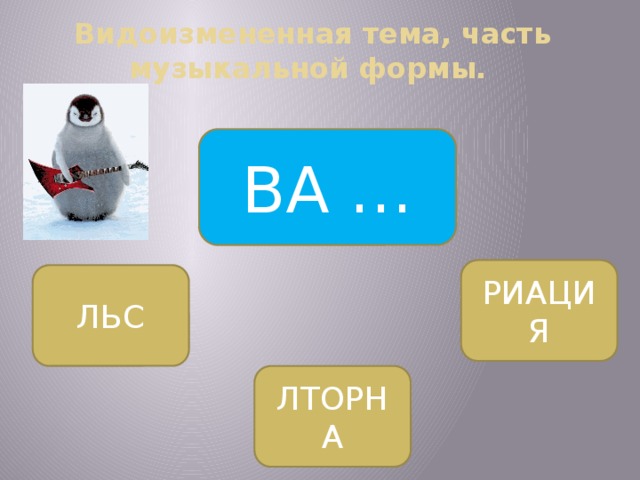 Видоизмененная тема, часть  музыкальной формы. ВА … РИАЦИЯ ЛЬС ЛТОРНА 
