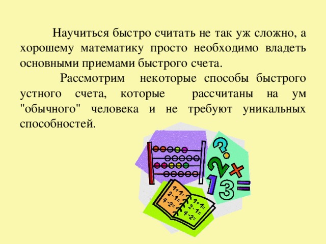  Научиться быстро считать не так уж сложно, а хорошему математику просто необходимо владеть основными приемами быстрого счета.   Рассмотрим некоторые способы быстрого устного счета, которые рассчитаны на ум 