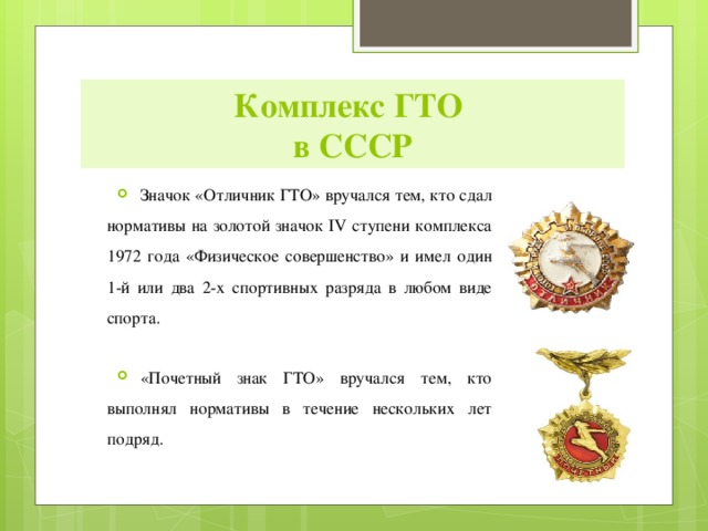 Комплекс ГТО  в СССР Значок «Отличник ГТО» вручался тем, кто сдал нормативы на золотой значок IV ступени комплекса 1972 года «Физическое совершенство» и имел один 1-й или два 2-х спортивных разряда в любом виде спорта. «Почетный знак ГТО» вручался тем, кто выполнял нормативы в течение нескольких лет подряд. 
