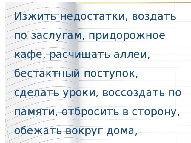 Изжить недостатки, воздать по заслугам, придорожное кафе, расчищать аллеи, бестактный поступок, сделать уроки, воссоздать по памяти, отбросить в сторону, обежать вокруг дома, прекрасный рисунок