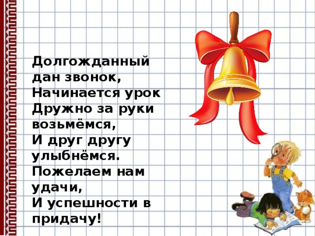Долгожданный дан звонок, Начинается урок Дружно за руки возьмёмся, И друг другу улыбнёмся. Пожелаем нам удачи, И успешности в придачу! 