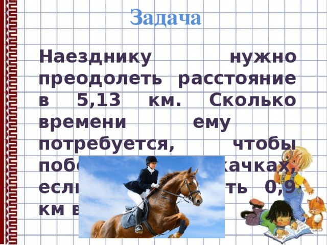 Задача Наезднику нужно преодолеть расстояние в 5,13 км. Сколько времени ему потребуется, чтобы победить в скачках, если его скорость 0,9 км в час? 