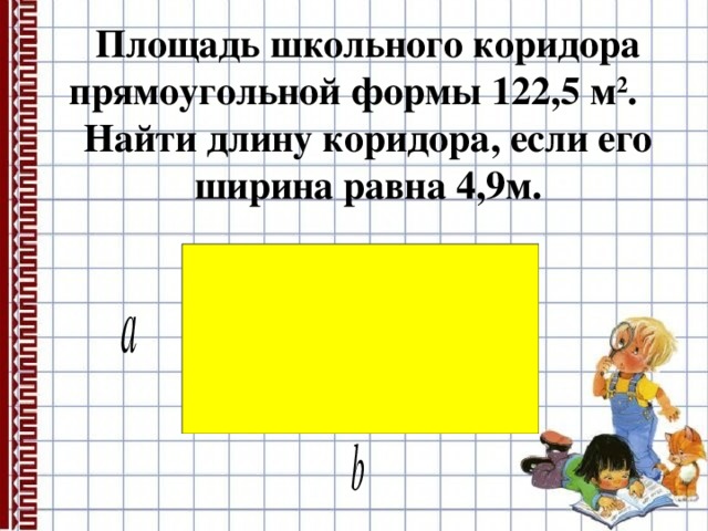 Площадь школьного коридора прямоугольной формы 122,5 м 2 . Найти длину коридора, если его ширина равна 4,9м. 