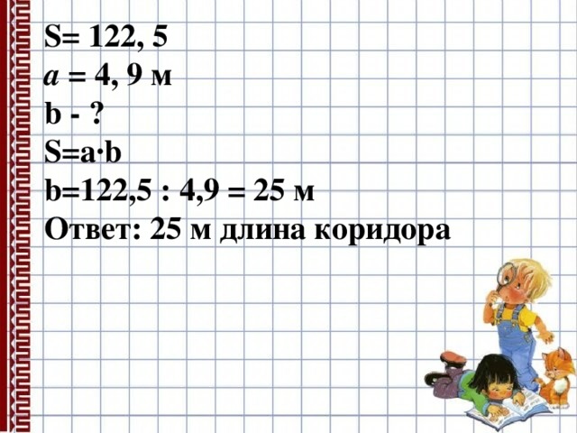 S= 122, 5 a = 4, 9 м b - ? S=a∙b b=122,5 : 4,9 = 25 м Ответ: 25 м длина коридора 