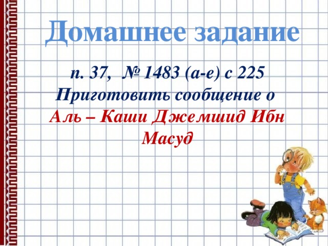 Домашнее задание п. 37, № 1483 (а-е) с 225 Приготовить сообщение о Аль – Каши Джемшид Ибн Масуд  