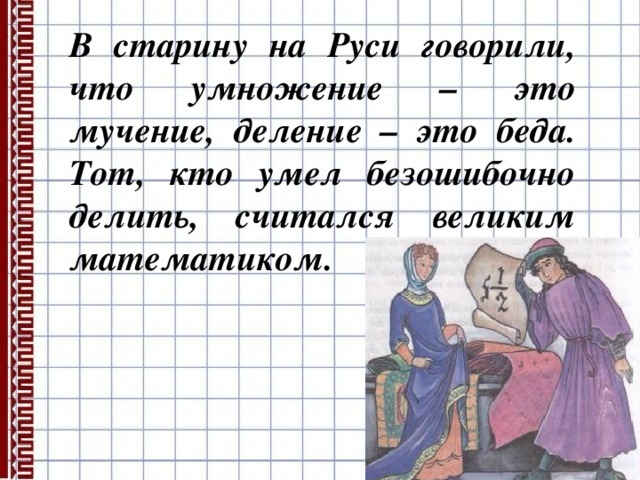 В старину на Руси говорили, что умножение – это мучение, деление – это беда. Тот, кто умел безошибочно делить, считался великим математиком. 