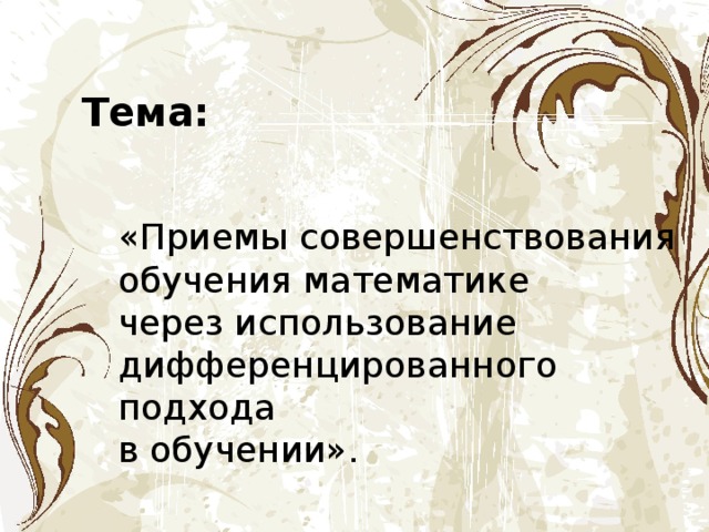 Тема: «Приемы совершенствования обучения математике через использование дифференцированного подхода в обучении». 