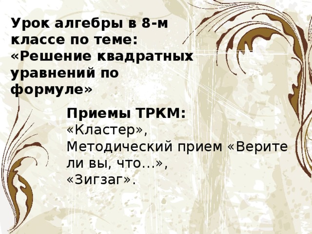 Урок алгебры в 8-м классе по теме: «Решение квадратных уравнений по формуле» Приемы ТРКМ: «Кластер», Методический прием «Верите ли вы, что…», «Зигзаг». 