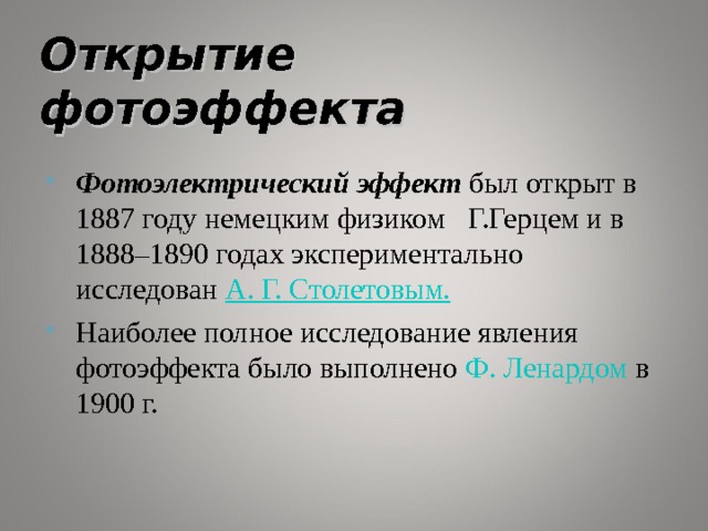 Открытие фотоэффекта Фотоэлектрический эффект был открыт в 1887 году немецким физиком  Г.Герцем и в 1888–1890 годах экспериментально исследован А. Г. Столетовым.  Наиболее полное исследование явления фотоэффекта было выполнено Ф. Ленардом в 1900 г. 