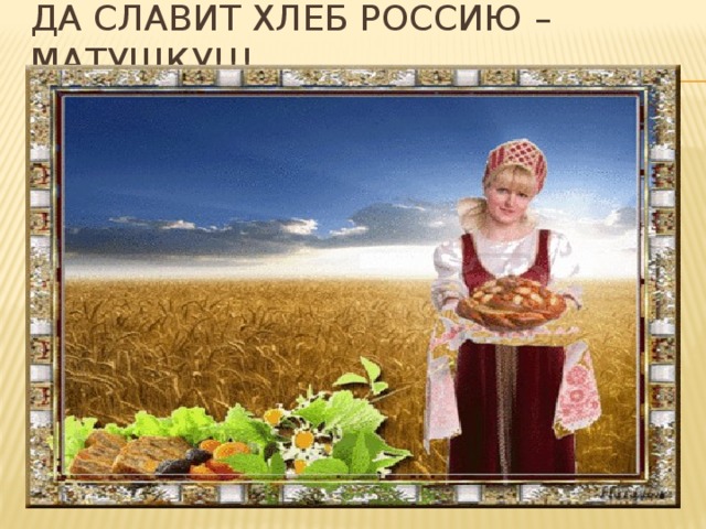 Да славит хлеб россию – матушку!!!