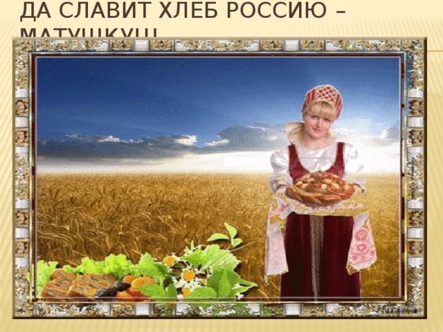 Да славит хлеб россию – матушку!!!
