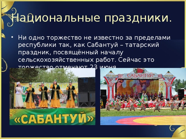 Национальные праздники. Ни одно торжество не известно за пределами республики так, как Сабантуй – татарский праздник, посвящённый началу сельскохозяйственных работ. Сейчас это торжество отмечают 23 июня. 