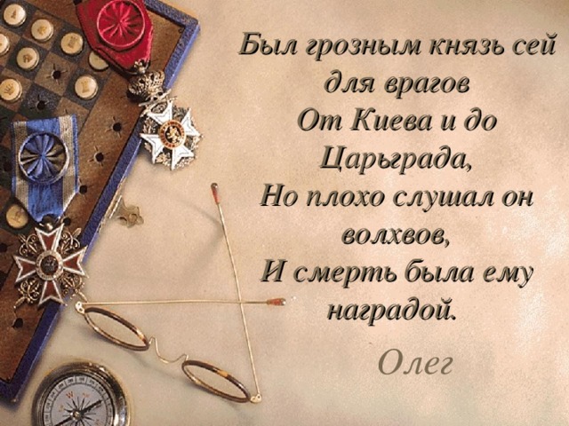 Был грозным князь сей для врагов  От Киева и до Царьграда,  Но плохо слушал он волхвов,  И смерть была ему наградой.     Олег    
