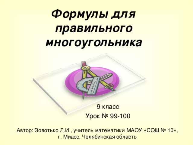 Формулы для правильного многоугольника 9 класс Урок № 99-100 Автор: Золотько Л.И., учитель математики МАОУ «СОШ № 10», г. Миасс, Челябинская область 