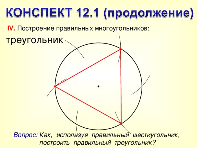 IV. Построение правильных многоугольников: треугольник Вопрос: Как, используя правильный шестиугольник, построить правильный треугольник? 