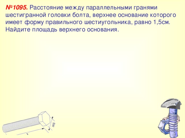 № 1095. Расстояние между параллельными гранями шестигранной головки болта, верхнее основание которого имеет форму правильного шестиугольника, равно 1,5см. Найдите площадь верхнего основания. 