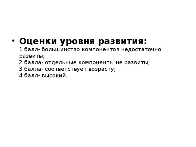 Оценки уровня развития:  1 балл- большинство компонентов недостаточно развиты;  2 балла- отдельные компоненты не развиты;  3 балла- соответствует возрасту;  4 балл- высокий.   