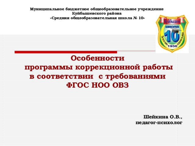 Муниципальное бюджетное общеобразовательное учреждение  Куйбышевского района  «Средняя общеобразовательная школа № 10»      Особенности  программы коррекционной работы  в соответствии с требованиями ФГОС НОО ОВЗ    Шейкина О.В.,  педагог-психолог 
