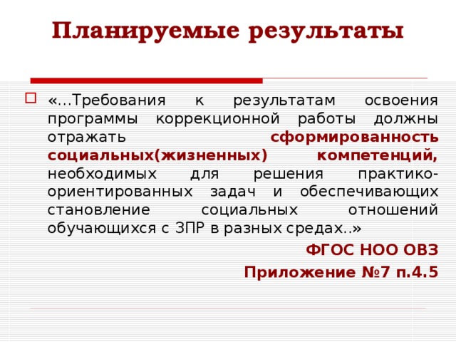 Планируемые результаты «…Требования к результатам освоения программы коррекционной работы должны отражать сформированность социальных(жизненных) компетенций, необходимых для решения практико-ориентированных задач и обеспечивающих становление социальных отношений обучающихся с ЗПР в разных средах..» ФГОС НОО ОВЗ Приложение №7 п.4.5 