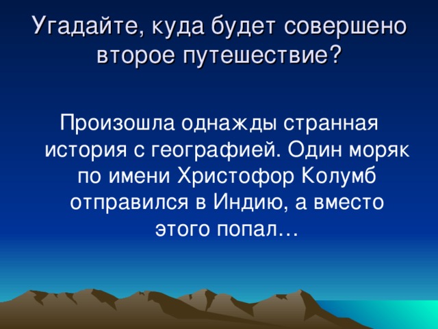 Угадайте, куда будет совершено второе путешествие? Произошла однажды странная история с географией. Один моряк по имени Христофор Колумб отправился в Индию, а вместо этого попал…