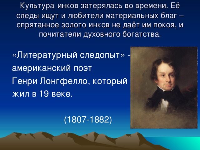 Культура  инков затерялась во времени. Её следы ищут и любители материальных благ – спрятанное золото инков не даёт им покоя, и почитатели духовного богатства. «Литературный следопыт» - американский поэт Генри Лонгфелло, который жил в 19 веке.  (1807-1882)