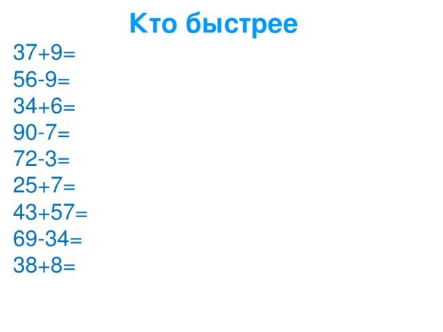 Кто быстрее 37+9= 56-9= 34+6= 90-7= 72-3= 25+7= 43+57= 69-34= 38+8=  