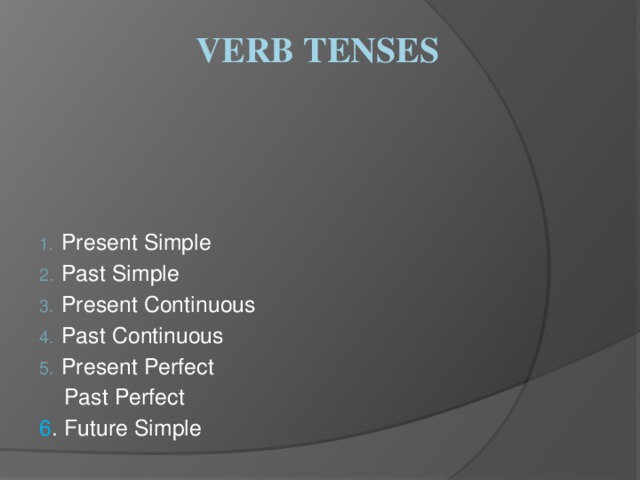 Verb tenses Present Simple Past Simple Present Continuous Past Continuous Present Perfect  Past Perfect 6 . Future Simple 