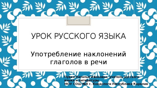 Урок русского языка Употребление наклонений глаголов в речи Пукки Наталья Ивановна, учитель русского языка и литературы МОУ СОШ №8 г. Кондопоги Республики Карелия 