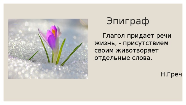  Эпиграф   Глагол придает речи жизнь, - присутствием своим животворяет отдельные слова.  Н.Греч 
