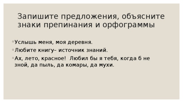 Запишите предложения, объясните знаки препинания и орфограммы Услышь меня, моя деревня. Любите книгу– источник знаний. Ах, лето, красное! Любил бы я тебя, когда б не зной, да пыль, да комары, да мухи. 