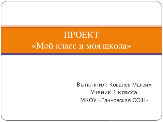 ПРОЕКТ  «Мой класс и моя школа» Выполнил: Ковалёв Максим Ученик 1 класса МКОУ «Ганновская СОШ» 
