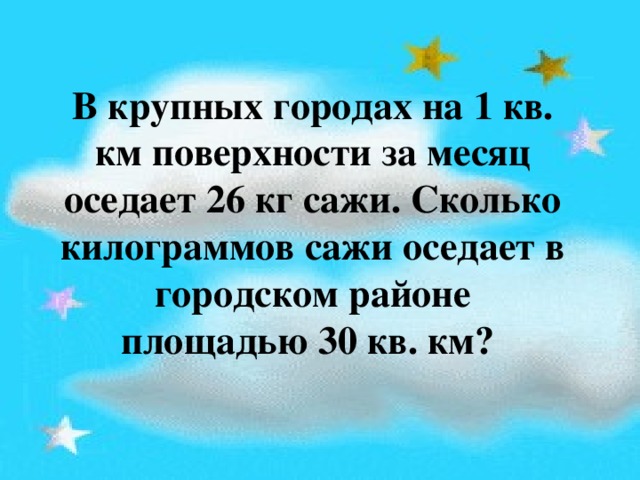 В крупных городах на 1 кв. км поверхности за месяц оседает 26 кг сажи. Сколько килограммов сажи оседает в городском районе площадью 30 кв. км? 