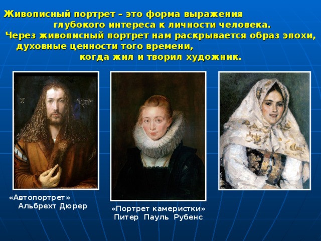 Живописный портрет – это форма выражения глубокого интереса к личности человека. Через живописный портрет нам раскрывается образ эпохи, духовные ценности того времени, когда жил и творил художник.  «Автопортрет» Альбрехт Дюрер «Портрет камеристки» Питер Пауль Рубенс 