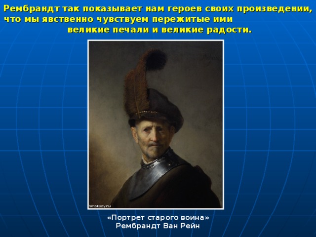 Рембрандт так показывает нам героев своих произведении, что мы явственно чувствуем пережитые ими великие печали и великие радости. «Портрет старого воина» Рембрандт Ван Рейн 