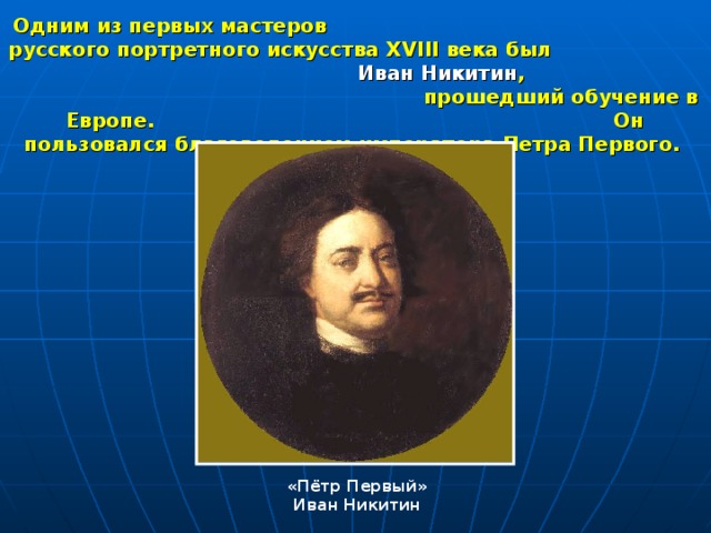 Одним из первых мастеров русского портретного искусства XVIII века был Иван Никитин , прошедший обучение в Европе. Он пользовался благоволением императора Петра Первого. «Пётр Первый» Иван Никитин 